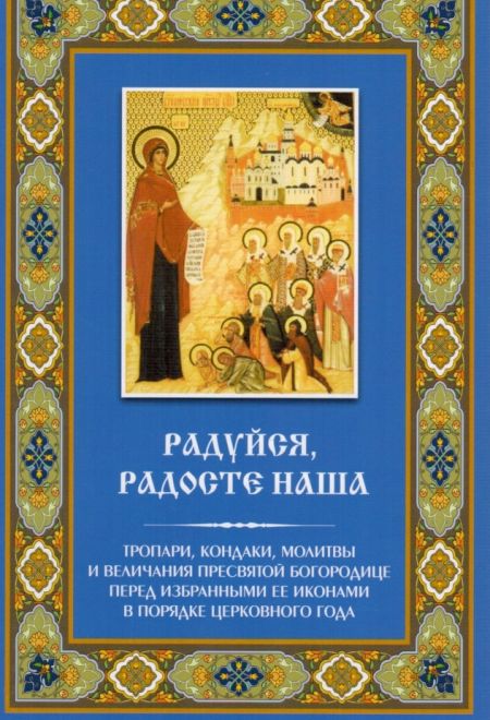 Радуйся, радосте наша. Тропари, кондаки, молитвы и величания Пресвятой Богородице