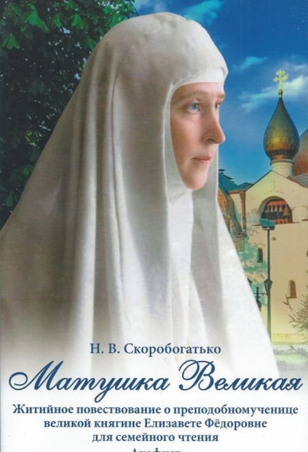 Матушка Великая. Житийное повествование о преподобномученице великой княгине Елизавете Федоровне (Духовное Преображение) (Скоробогатько Н.В.)