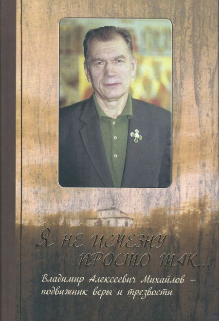 Я не исчезну просто так... Владимир Алексеевич Михайлов – подвижник веры и трезвости (Царское дело)