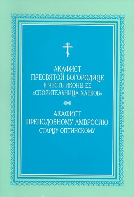 Акафист ПБ в честь иконы Ее Спорительница хлебов. Акафист Преподобному Амвросию старцу Оптинскому (Оптина Пустынь)