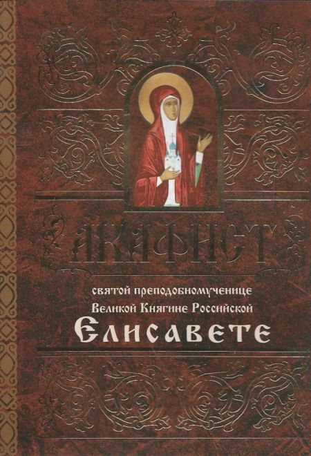 Акафист святой преподобномученице Великой Княгине Елисавете (Свято-Елисаветинский Монастырь)