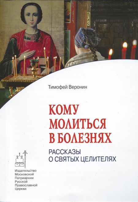 Кому молиться в болезнях: Рассказы о святых целителях (Издат. МП РПЦ) (Веронин Тимофей)