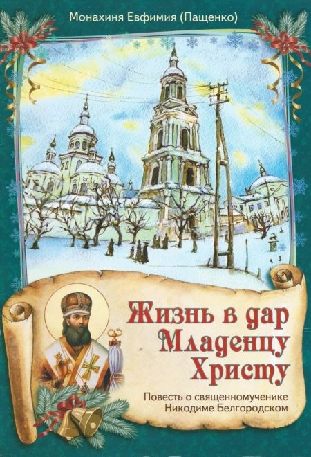 Жизнь в дар Младенцу Христу. Повесть о священномученике Никодиме Белгородском (Сошествия) (Монахиня Евфимия (Пащенко))