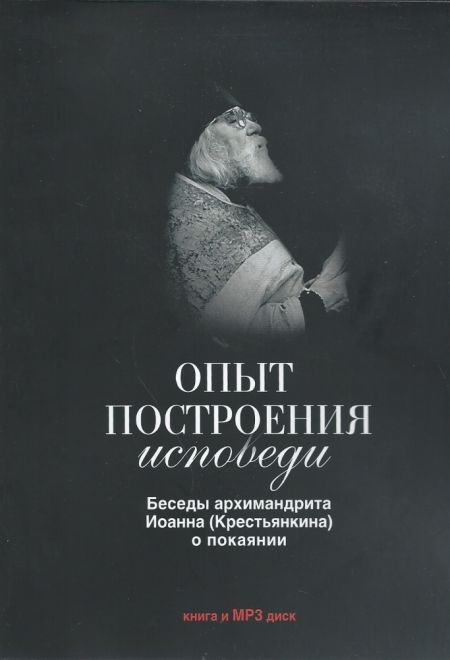 Опыт построения исповеди. Беседы архимандрита Иоанна (Крестьянкина) о покаянии.(+МР3 диск) (Свято-Успенский Псково-Печерский монастырь) (Архимандрит И