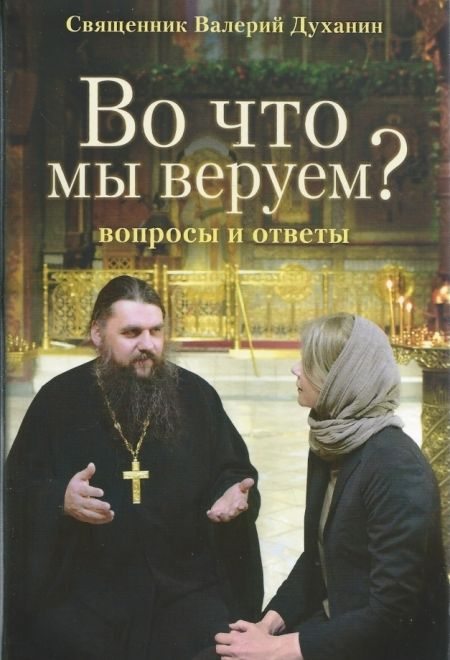 Во что мы веруем? Вопросы и ответы (Сретенский монастырь) (СВященник Духанин Валерий)