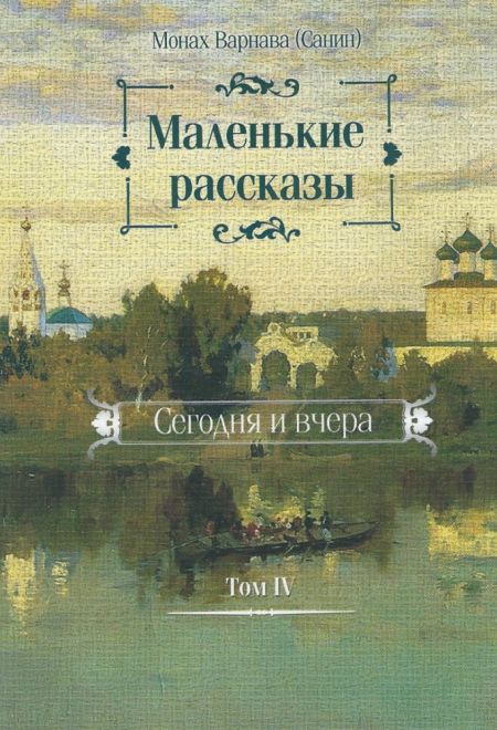 Маленькие рассказы. Сегодня и вчера (Том 4) (УКИНО Духовное Преображение) (Монах Варнава (Санин))