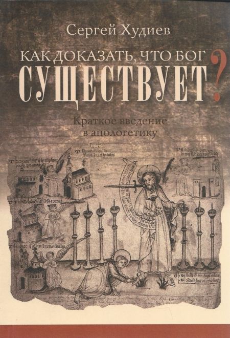 Как доказать, что Бог существует. Краткое введение в апологетику (Миссионерский центр Даниила Сысоева) (Худиев Сергей)