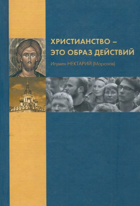 Христианство – это образ действий (Издательство Саратовской Епархии) (Игумен Нектарий (Морозов))