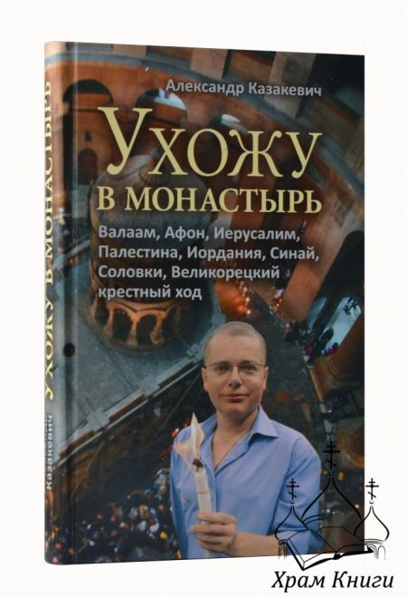 Ухожу в монастырь. Валаам, Афон, Иерусалим, Палестина, Иордания, Синай, Соловки, Великорецкий крестн (Сретенский монастырь) (Казакевич Александр Н.)