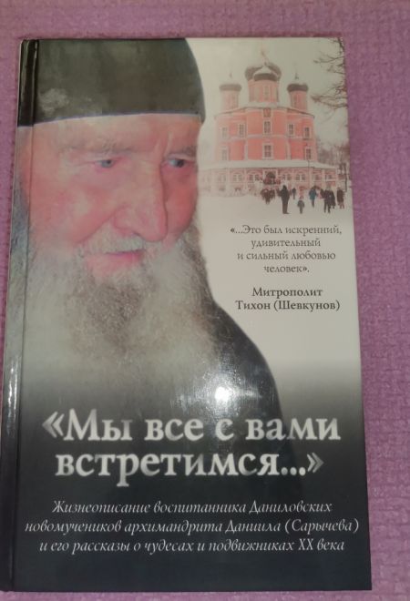 Мы все с вами встретимся... Жизнеописание воспитанника Даниловских новомучеников архимандрита Даниила (Сарычева) и его рассказы о чудесах и подвижника