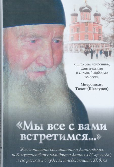 Мы все с вами встретимся... Жизнеописание воспитанника Даниловских новомучеников архимандрита Даниила (Сарычева) и его рассказы о чудесах и подвижника