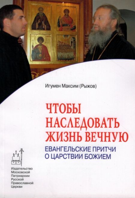 Чтобы наследовать жизнь вечную. Евангельские притчи о царствии Божием (Издат. МП РПЦ) (Игумен Максим (Рыжов))