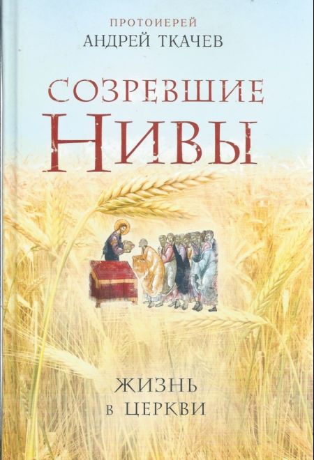 Созревшие нивы. Жизнь в Церкви (Эксмо) (Протоиерей Андрей Ткачев)