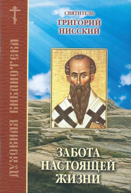 Забота настоящей жизни. По творениям святителя Григория Нисского (Братство Иоанна Богослова) (Святитель Григорий Нисский)