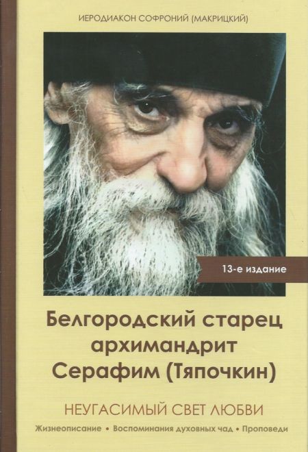 Неугасимый свет любви. Белгородский старец архимандрит Серафим (Тяпочкин) (Благочестие) (Иеродиакон Софроний (Макрицкий))