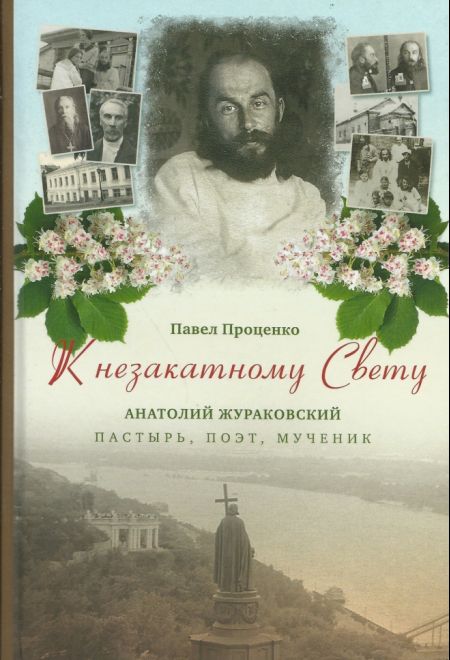 К незакатному Свету. Анатолий Жураковский. Пастырь, поэт, мученик, 1897-1937 (Эксмо, ПСТГУ) (П. Проценко)