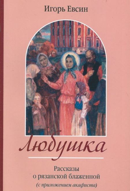 Любушка. Рассказы о рязанской блаженной (с приложением акафиста) (Зёрна) (Евсин Игорь Васильевич)