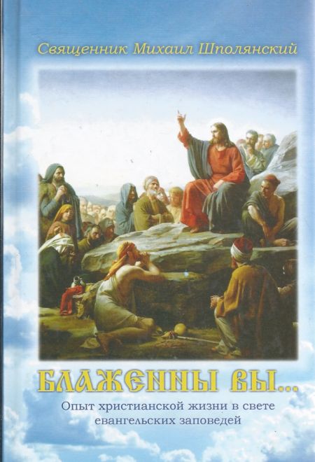 Блаженны Вы... Опыт христианской жизни в свете евангельских заповедей (Имидж Принт) (Священник Шполянский Михаил)