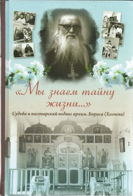 Мы знаем тайну жизни... Судьба и пастырский подвиг архим.Бориса(Холчева) (ПСТГУ)