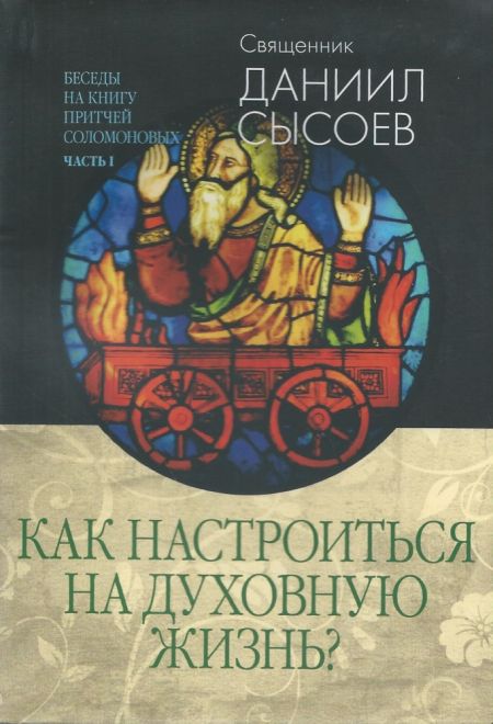 Как настроиться на духовную жизнь? Беседы на Книгу Притчей Соломоновых. Часть I (Миссионерский центр Даниила Сысоева) (Священник Даниил Сысоев)