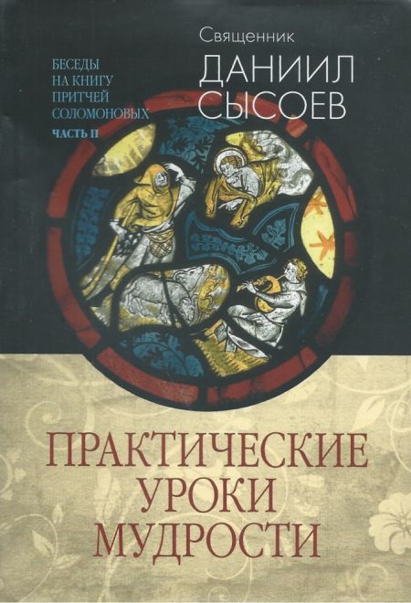 Практические уроки мудрости. Беседы на Книгу Притчей Соломоновых. Часть II (Миссионерский центр Даниила Сысоева) (Священник Даниил Сысоев)