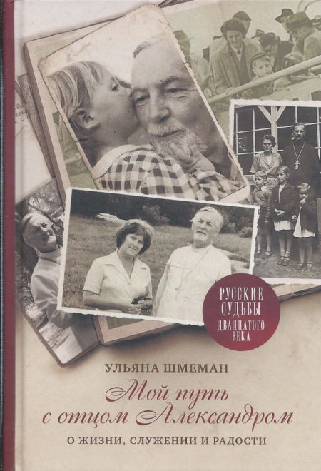 Мой путь с отцом Александром. О жизни, служении, радости (ПСТГУ) (Ульяна Шмеман)