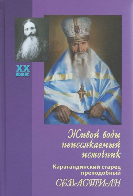 Живой воды неиссякаемый источник. Карагандинский старец преподобный Севастиан. Издание 5-е, дополнен